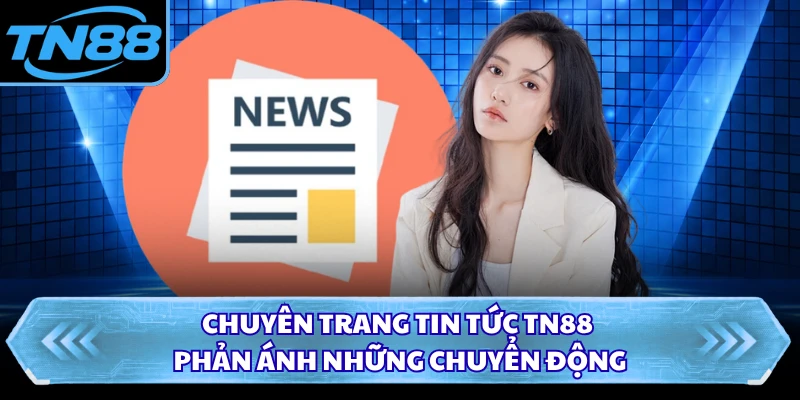 Chuyên trang tin tức TN88 phản ánh những chuyển động